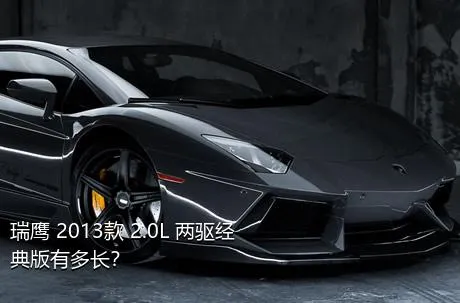 瑞鹰 2013款 2.0L 两驱经典版有多长？