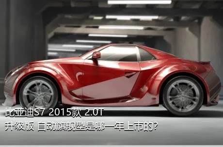 比亚迪S7 2015款 2.0T 升级版 自动旗舰型是哪一年上市的？