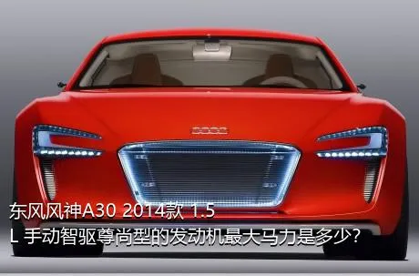 东风风神A30 2014款 1.5L 手动智驱尊尚型的发动机最大马力是多少？