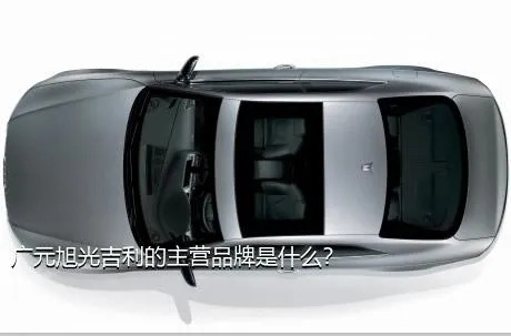 广元旭光吉利的主营品牌是什么？