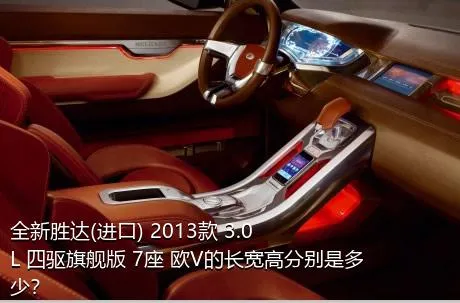 全新胜达(进口) 2013款 3.0L 四驱旗舰版 7座 欧V的长宽高分别是多少？