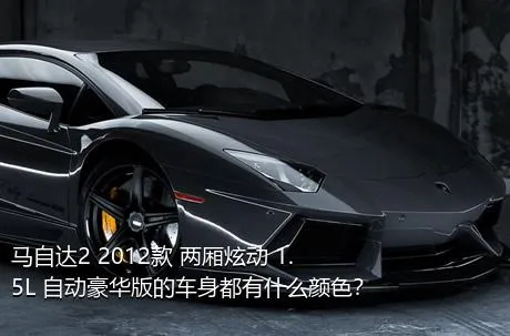 马自达2 2012款 两厢炫动 1.5L 自动豪华版的车身都有什么颜色？