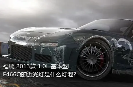 福顺 2013款 1.0L 基本型LF466Q的近光灯是什么灯泡？