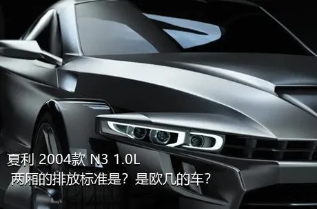 夏利 2004款 N3 1.0L 两厢的排放标准是？是欧几的车？