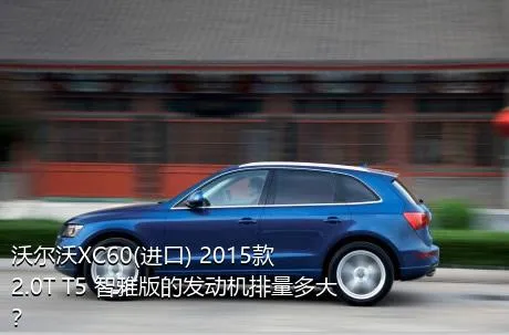 沃尔沃XC60(进口) 2015款 2.0T T5 智雅版的发动机排量多大？