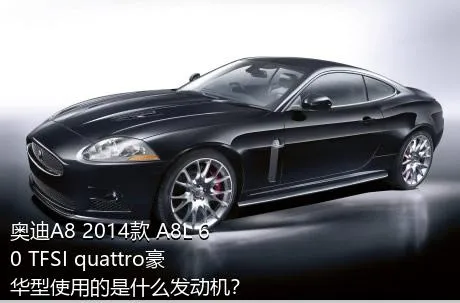 奥迪A8 2014款 A8L 60 TFSI quattro豪华型使用的是什么发动机？