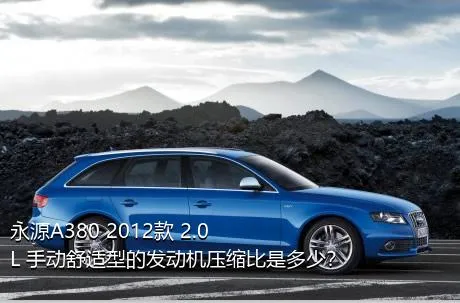 永源A380 2012款 2.0L 手动舒适型的发动机压缩比是多少？