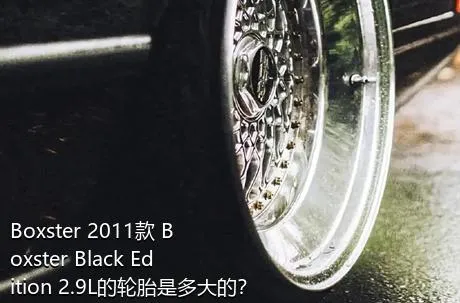 Boxster 2011款 Boxster Black Edition 2.9L的轮胎是多大的？