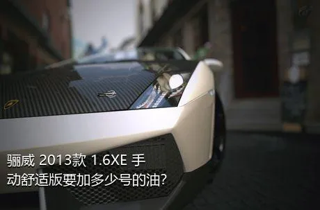 骊威 2013款 1.6XE 手动舒适版要加多少号的油？