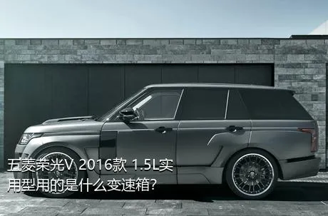 五菱荣光V 2016款 1.5L实用型用的是什么变速箱？