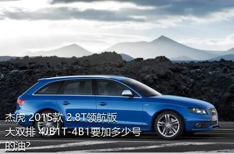 杰虎 2015款 2.8T领航版 大双排 4JB1T-4B1要加多少号的油？