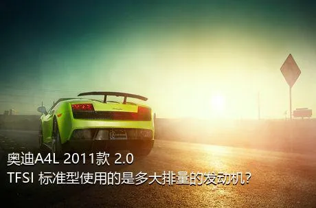 奥迪A4L 2011款 2.0 TFSI 标准型使用的是多大排量的发动机？