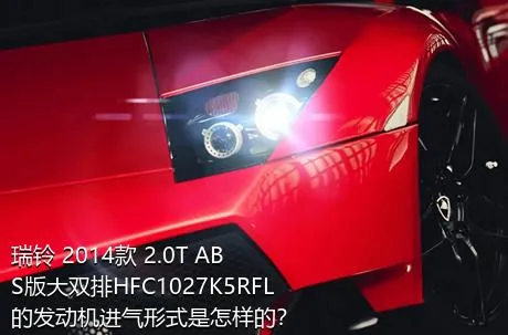 瑞铃 2014款 2.0T ABS版大双排HFC1027K5RFL的发动机进气形式是怎样的？