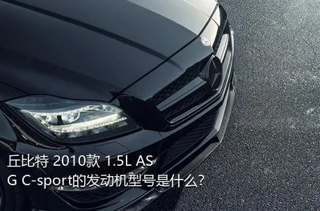 丘比特 2010款 1.5L ASG C-sport的发动机型号是什么？