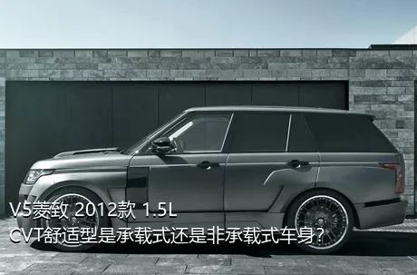 V5菱致 2012款 1.5L CVT舒适型是承载式还是非承载式车身？
