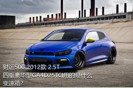 财运500 2012款 2.5T四驱豪华型GA4D25TCI用的是什么变速箱？