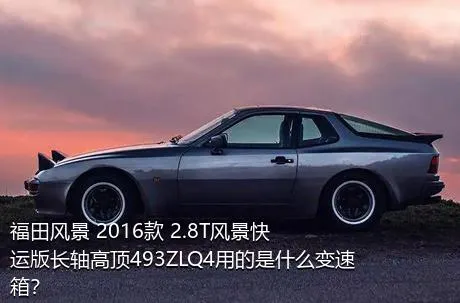 福田风景 2016款 2.8T风景快运版长轴高顶493ZLQ4用的是什么变速箱？