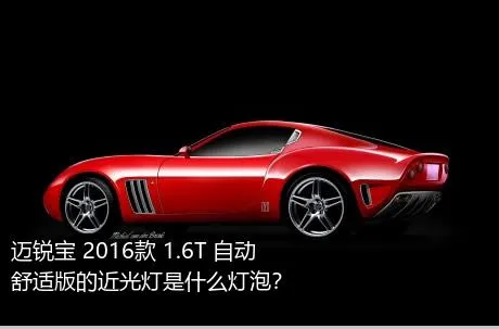 迈锐宝 2016款 1.6T 自动舒适版的近光灯是什么灯泡？