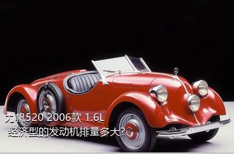 力帆520 2006款 1.6L 经济型的发动机排量多大？
