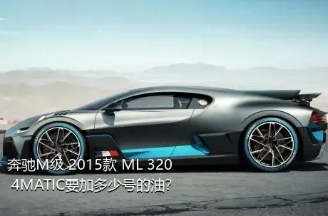 奔驰M级 2015款 ML 320 4MATIC要加多少号的油？