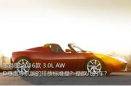 歌诗图 2016款 3.0L AWD尊贵导航版的排放标准是？是欧几的车？