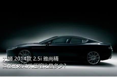 力狮 2014款 2.5i 雅尚精英版的发动机压缩比是多少？