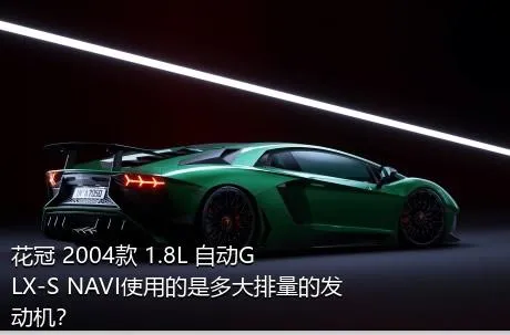 花冠 2004款 1.8L 自动GLX-S NAVI使用的是多大排量的发动机？