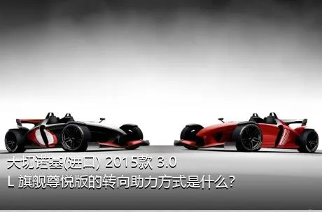 大切诺基(进口) 2015款 3.0L 旗舰尊悦版的转向助力方式是什么？