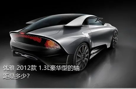 优雅 2012款 1.3L豪华型的轴距是多少？
