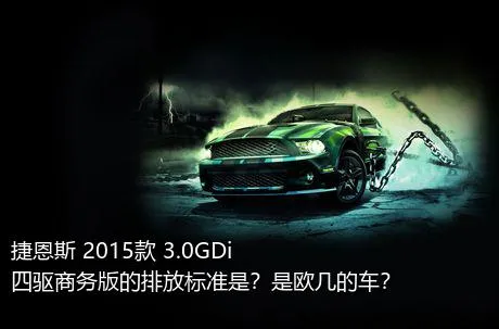 捷恩斯 2015款 3.0GDi 四驱商务版的排放标准是？是欧几的车？
