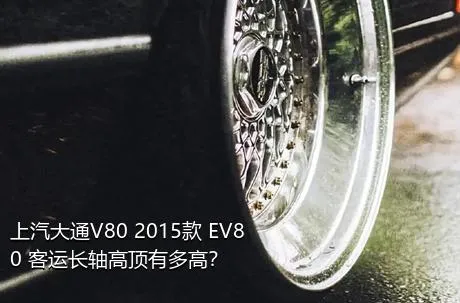 上汽大通V80 2015款 EV80 客运长轴高顶有多高？