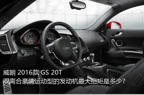 威朗 2016款 GS 20T 双离合豪情运动型的发动机最大扭矩是多少？