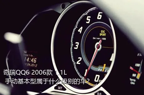 奇瑞QQ6 2006款 1.1L 手动基本型属于什么级别的车？