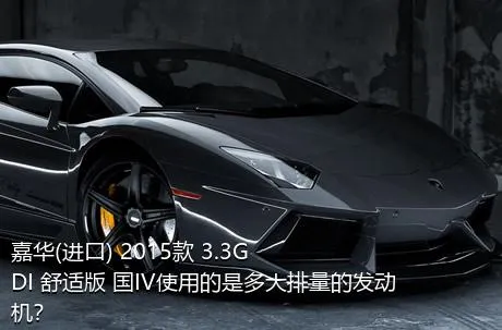 嘉华(进口) 2015款 3.3GDI 舒适版 国IV使用的是多大排量的发动机？