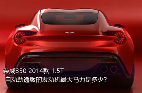 荣威350 2014款 1.5T 自动劲逸版的发动机最大马力是多少？
