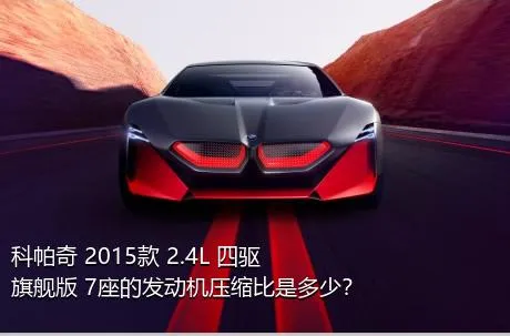 科帕奇 2015款 2.4L 四驱旗舰版 7座的发动机压缩比是多少？