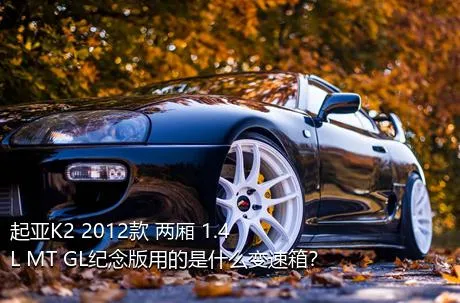 起亚K2 2012款 两厢 1.4L MT GL纪念版用的是什么变速箱？