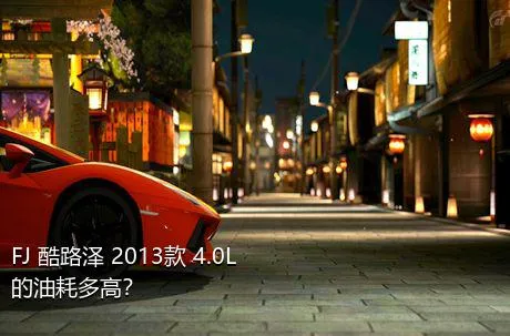 FJ 酷路泽 2013款 4.0L的油耗多高？