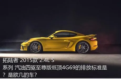 拓陆者 2015款 2.4L S系列 汽油四驱至尊版低顶4G69的排放标准是？是欧几的车？