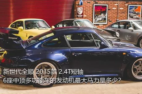 新世代全顺 2015款 2.4T短轴6座中顶多功能车的发动机最大马力是多少？