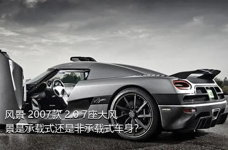 风景 2007款 2.0 7座大风景是承载式还是非承载式车身？
