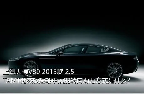 上汽大通V80 2015款 2.5TAMT商杰版短轴中顶的转向助力方式是什么？