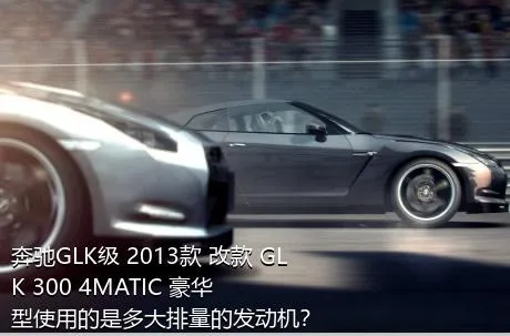 奔驰GLK级 2013款 改款 GLK 300 4MATIC 豪华型使用的是多大排量的发动机？