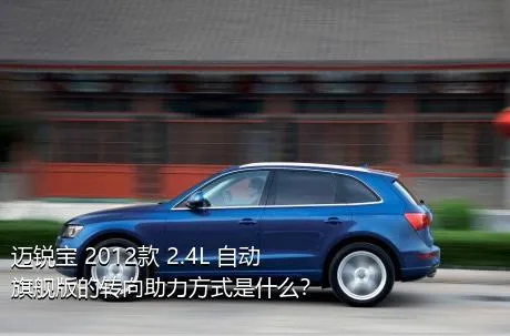 迈锐宝 2012款 2.4L 自动旗舰版的转向助力方式是什么？