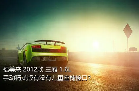 福美来 2012款 三厢 1.6L 手动精英版有没有儿童座椅接口？
