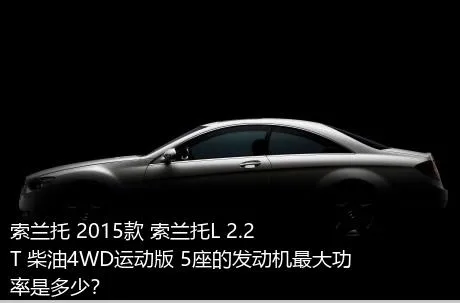 索兰托 2015款 索兰托L 2.2T 柴油4WD运动版 5座的发动机最大功率是多少？