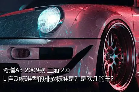 奇瑞A3 2009款 三厢 2.0L 自动标准型的排放标准是？是欧几的车？