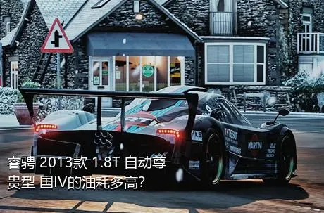 睿骋 2013款 1.8T 自动尊贵型 国IV的油耗多高？