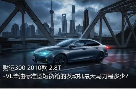 财运300 2010款 2.8T-VE柴油标准型短货箱的发动机最大马力是多少？