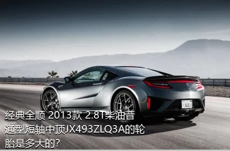 经典全顺 2013款 2.8T柴油普通型短轴中顶JX493ZLQ3A的轮胎是多大的？